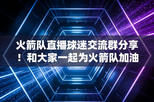 火箭队直播球迷交流群分享!和大家一起为火箭队加油! 火箭队直播球迷交流群分享!和大家一起为火箭队加油!