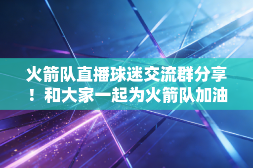 火箭队直播球迷交流群分享！和大家一起为火箭队加油！