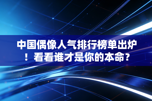 中国偶像人气排行榜单出炉!看看谁才是你的本命? 中国偶像人气排行榜单出炉!看看谁才是你的本命?