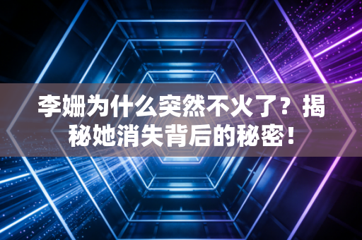 李姗为什么突然不火了？揭秘她消失背后的秘密！