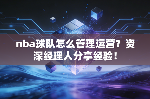 nba球队怎么管理运营？资深经理人分享经验！