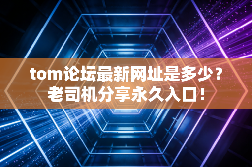 tom论坛最新网址是多少?老司机分享永久入口! tom论坛最新网址是多少?老司机分享永久入口!