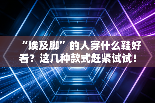 “埃及脚”的人穿什么鞋好看?这几种款式赶紧试试! “埃及脚”的人穿什么鞋好看?这几种款式赶紧试试!