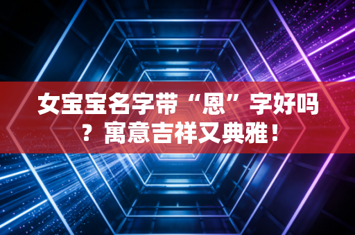 女宝宝名字带“恩”字好吗？寓意吉祥又典雅！