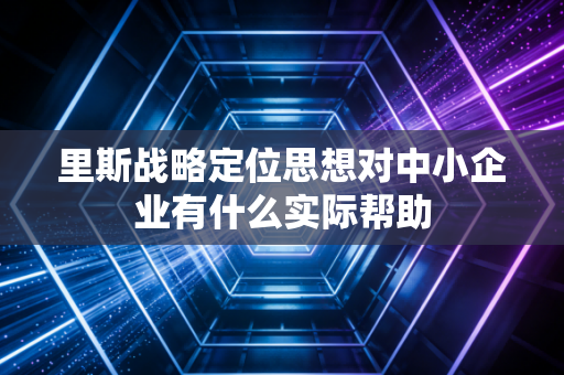 里斯战略定位思想对中小企业有什么实际帮助