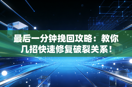 最后一分钟挽回攻略：教你几招快速修复破裂关系！