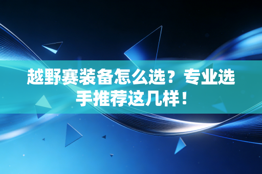 越野赛装备怎么选?专业选手推荐这几样! 越野赛装备怎么选?专业选手推荐这几样!