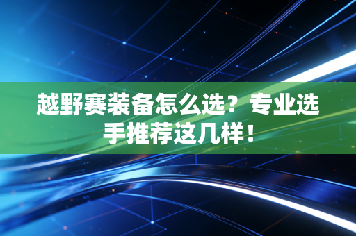越野赛装备怎么选?专业选手推荐这几样! 越野赛装备怎么选?专业选手推荐这几样!