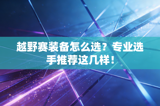越野赛装备怎么选？专业选手推荐这几样！