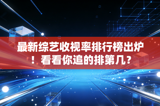 最新综艺收视率排行榜出炉！看看你追的排第几？