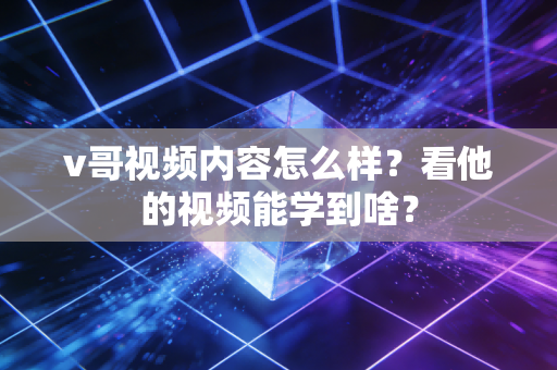 v哥视频内容怎么样?看他的视频能学到啥? v哥视频内容怎么样?看他的视频能学到啥?