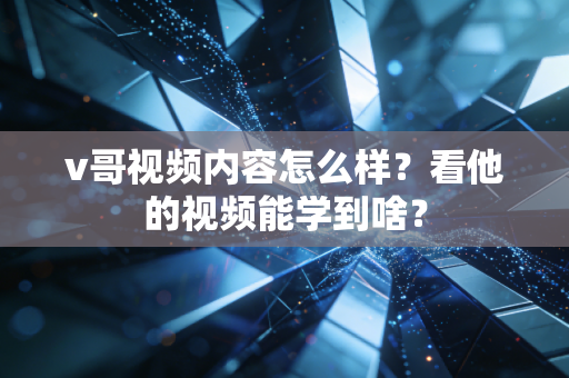 v哥视频内容怎么样?看他的视频能学到啥? v哥视频内容怎么样?看他的视频能学到啥?