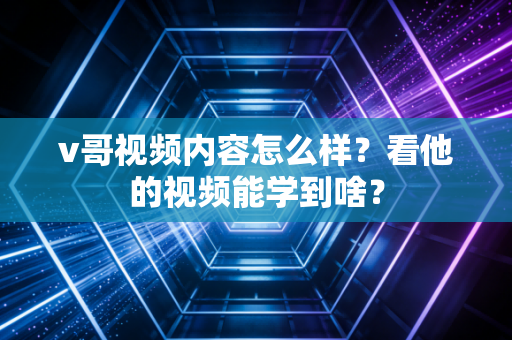 v哥视频内容怎么样？看他的视频能学到啥？