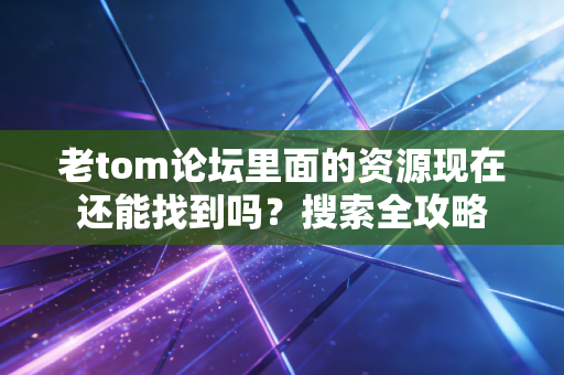老tom论坛里面的资源现在还能找到吗？搜索全攻略