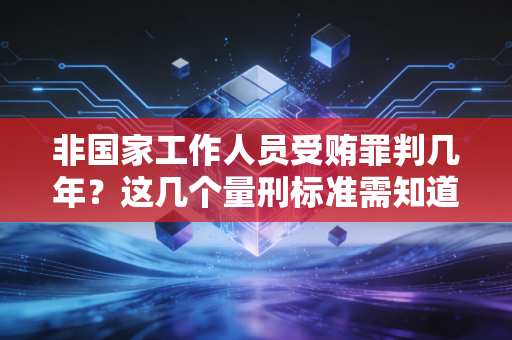 非国家工作人员受贿罪判几年?这几个量刑标准需知道! 非国家工作人员受贿罪判几年?这几个量刑标准需知道!