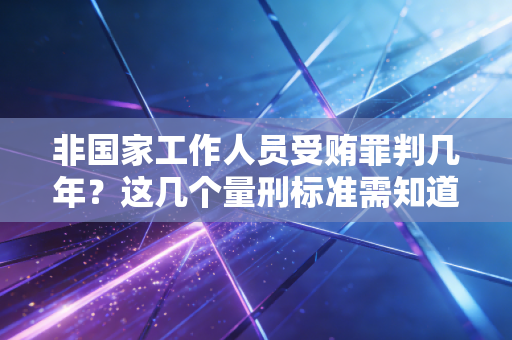 非国家工作人员受贿罪判几年?这几个量刑标准需知道! 非国家工作人员受贿罪判几年?这几个量刑标准需知道!