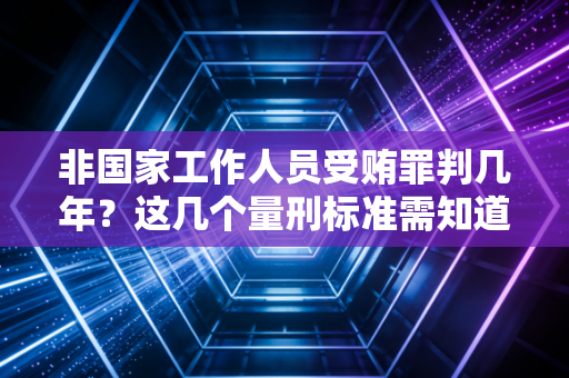非国家工作人员受贿罪判几年？这几个量刑标准需知道！
