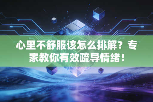 心里不舒服该怎么排解?专家教你有效疏导情绪! 心里不舒服该怎么排解?专家教你有效疏导情绪!