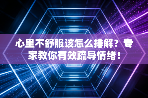 心里不舒服该怎么排解?专家教你有效疏导情绪! 心里不舒服该怎么排解?专家教你有效疏导情绪!
