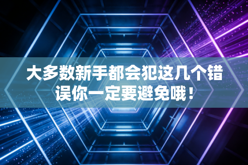 大多数新手都会犯这几个错误你一定要避免哦! 大多数新手都会犯这几个错误你一定要避免哦!