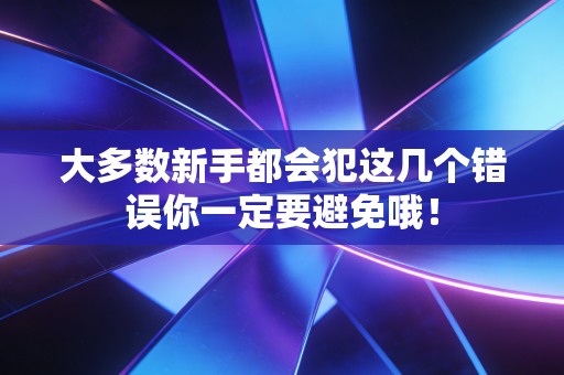 大多数新手都会犯这几个错误你一定要避免哦! 大多数新手都会犯这几个错误你一定要避免哦!