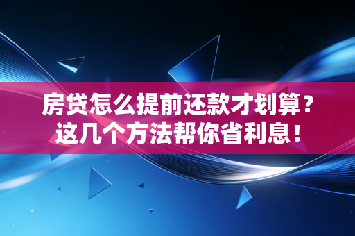 房贷怎么提前还款才划算?这几个方法帮你省利息! 房贷怎么提前还款才划算?这几个方法帮你省利息!