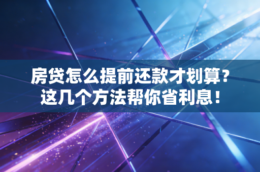 房贷怎么提前还款才划算？这几个方法帮你省利息！