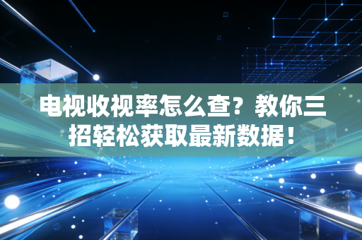 电视收视率怎么查?教你三招轻松获取最新数据! 电视收视率怎么查?教你三招轻松获取最新数据!