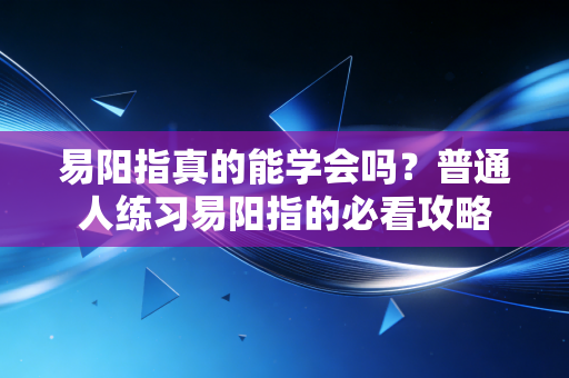 易阳指真的能学会吗？普通人练习易阳指的必看攻略