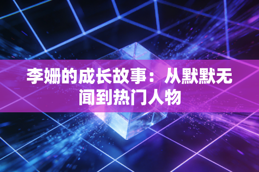 李姗的成长故事：从默默无闻到热门人物