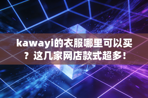 kawayi的衣服哪里可以买？这几家网店款式超多！