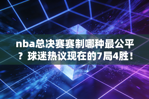 nba总决赛赛制哪种最公平?球迷热议现在的7局4胜! nba总决赛赛制哪种最公平?球迷热议现在的7局4胜!