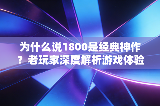 为什么说1800是经典神作?老玩家深度解析游戏体验! 为什么说1800是经典神作?老玩家深度解析游戏体验!