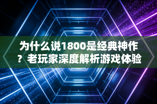 为什么说1800是经典神作？老玩家深度解析游戏体验！