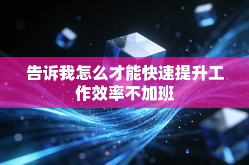 告诉我怎么才能快速提升工作效率不加班 告诉我怎么才能快速提升工作效率不加班