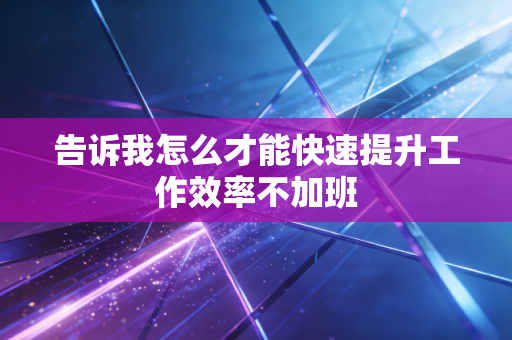 告诉我怎么才能快速提升工作效率不加班