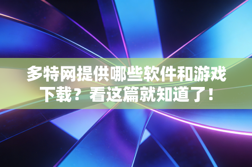 多特网提供哪些软件和游戏下载?看这篇就知道了! 多特网提供哪些软件和游戏下载?看这篇就知道了!