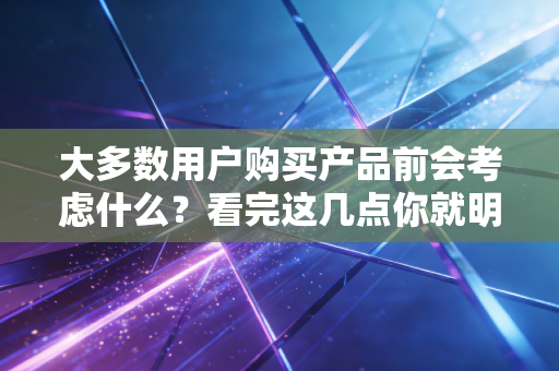 大多数用户购买产品前会考虑什么？看完这几点你就明白了！