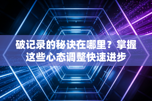 破记录的秘诀在哪里?掌握这些心态调整快速进步 破记录的秘诀在哪里?掌握这些心态调整快速进步