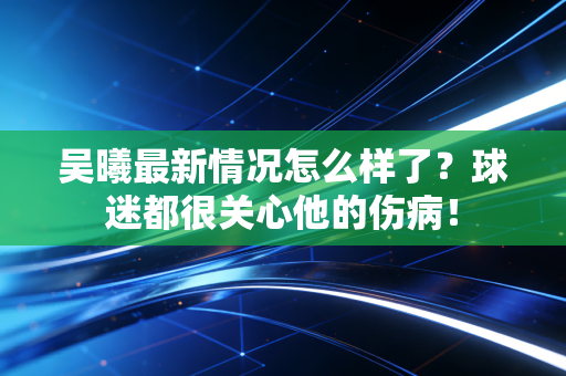 吴曦最新情况怎么样了？球迷都很关心他的伤病！
