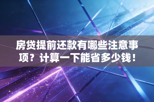 房贷提前还款有哪些注意事项?计算一下能省多少钱! 房贷提前还款有哪些注意事项?计算一下能省多少钱!