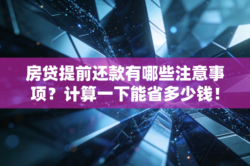房贷提前还款有哪些注意事项？计算一下能省多少钱！