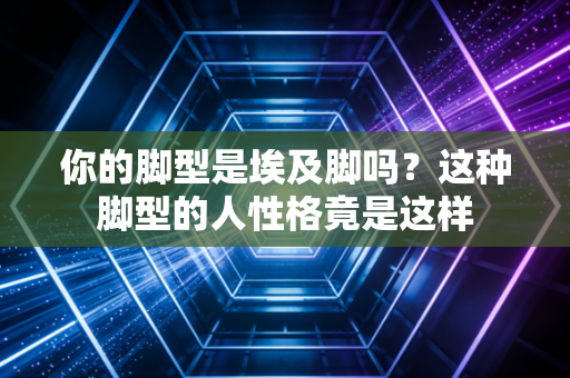 你的脚型是埃及脚吗?这种脚型的人性格竟是这样 你的脚型是埃及脚吗?这种脚型的人性格竟是这样