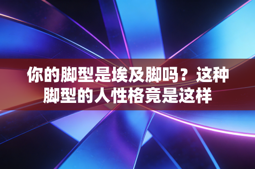 你的脚型是埃及脚吗?这种脚型的人性格竟是这样 你的脚型是埃及脚吗?这种脚型的人性格竟是这样