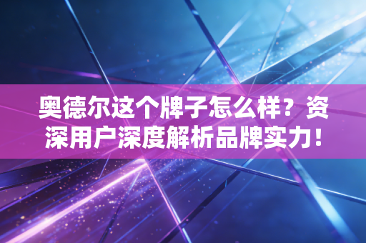 奥德尔这个牌子怎么样?资深用户深度解析品牌实力! 奥德尔这个牌子怎么样?资深用户深度解析品牌实力!
