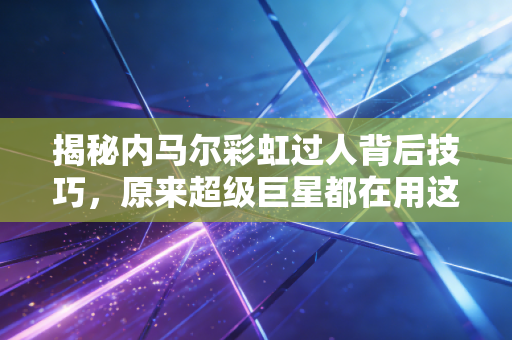 揭秘内马尔彩虹过人背后技巧，原来超级巨星都在用这招