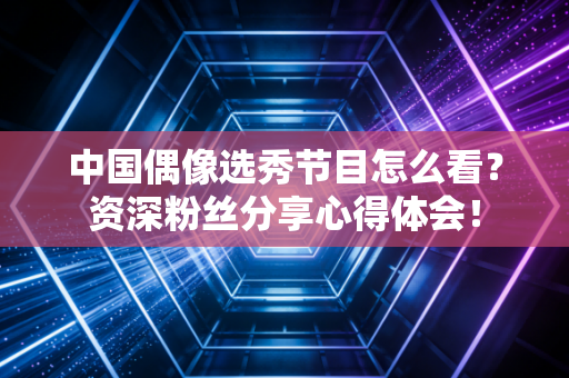 中国偶像选秀节目怎么看?资深粉丝分享心得体会! 中国偶像选秀节目怎么看?资深粉丝分享心得体会!