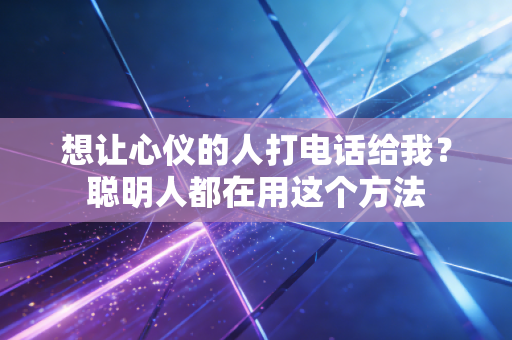 想让心仪的人打电话给我？聪明人都在用这个方法