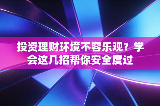投资理财环境不容乐观?学会这几招帮你安全度过 投资理财环境不容乐观?学会这几招帮你安全度过