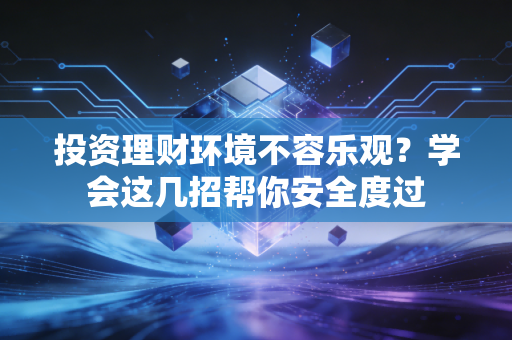 投资理财环境不容乐观？学会这几招帮你安全度过